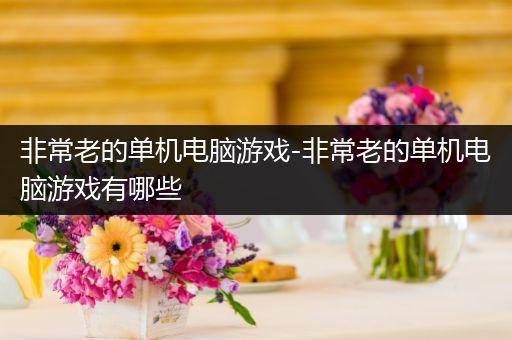 非常老的单机电脑游戏-非常老的单机电脑游戏有哪些