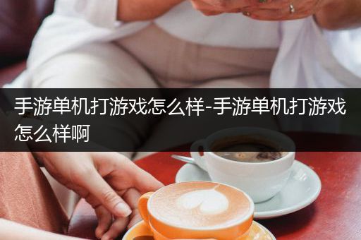 手游单机打游戏怎么样-手游单机打游戏怎么样啊