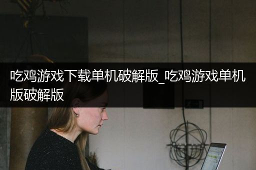 吃鸡游戏下载单机破解版_吃鸡游戏单机版破解版