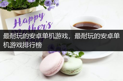 最耐玩的安卓单机游戏，最耐玩的安卓单机游戏排行榜