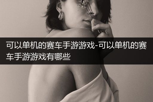 可以单机的赛车手游游戏-可以单机的赛车手游游戏有哪些