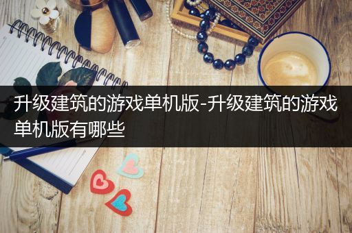 升级建筑的游戏单机版-升级建筑的游戏单机版有哪些