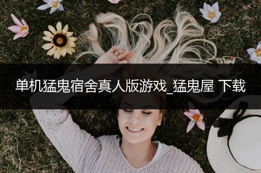 单机猛鬼宿舍真人版游戏_猛鬼屋 下载