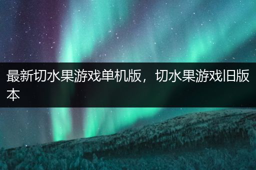 最新切水果游戏单机版，切水果游戏旧版本