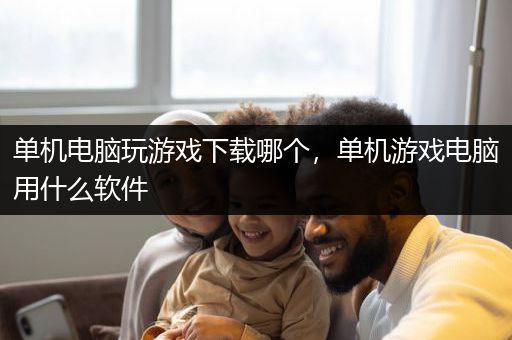 单机电脑玩游戏下载哪个，单机游戏电脑用什么软件
