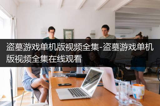 盗墓游戏单机版视频全集-盗墓游戏单机版视频全集在线观看