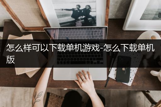 怎么样可以下载单机游戏-怎么下载单机版