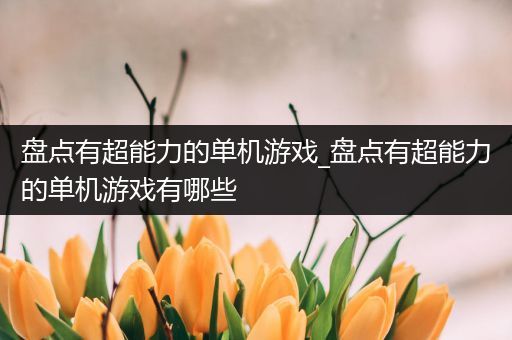 盘点有超能力的单机游戏_盘点有超能力的单机游戏有哪些