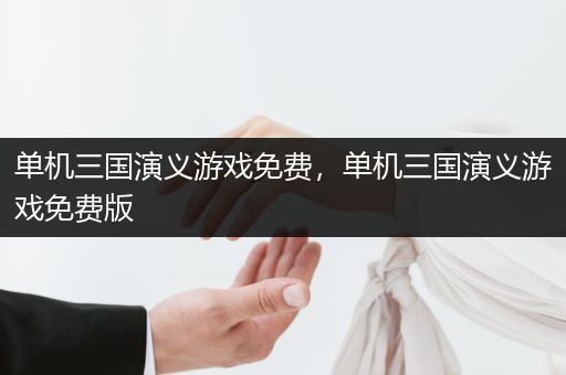 单机三国演义游戏免费，单机三国演义游戏免费版