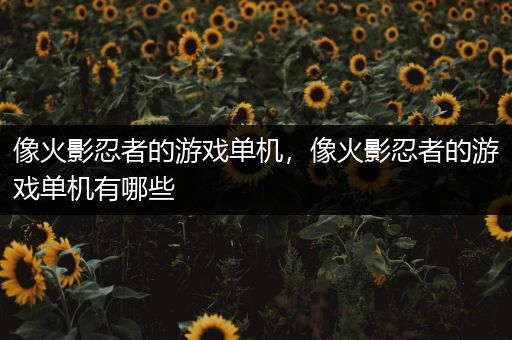 像火影忍者的游戏单机，像火影忍者的游戏单机有哪些