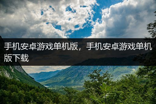 手机安卓游戏单机版，手机安卓游戏单机版下载