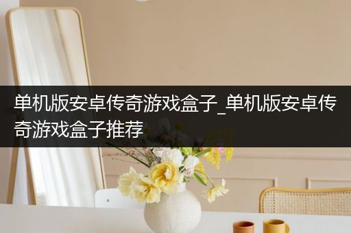 单机版安卓传奇游戏盒子_单机版安卓传奇游戏盒子推荐