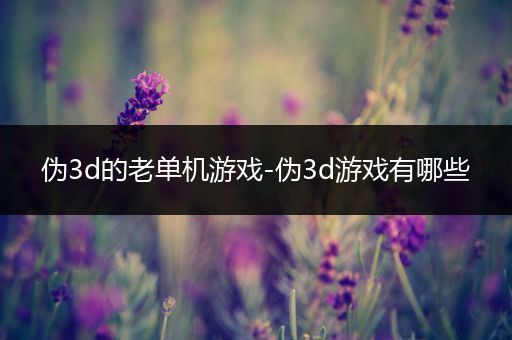 伪3d的老单机游戏-伪3d游戏有哪些