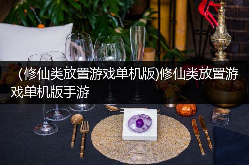 （修仙类放置游戏单机版)修仙类放置游戏单机版手游