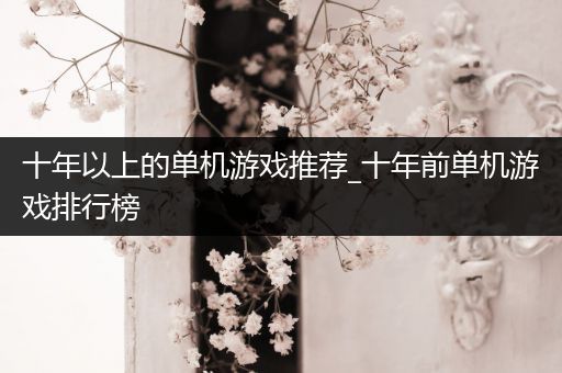 十年以上的单机游戏推荐_十年前单机游戏排行榜