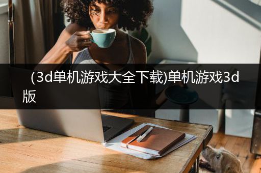 （3d单机游戏大全下载)单机游戏3d版