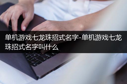 单机游戏七龙珠招式名字-单机游戏七龙珠招式名字叫什么
