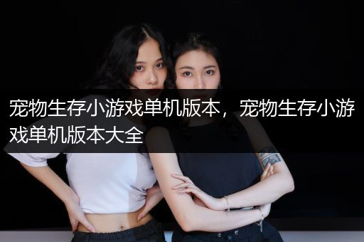 宠物生存小游戏单机版本，宠物生存小游戏单机版本大全