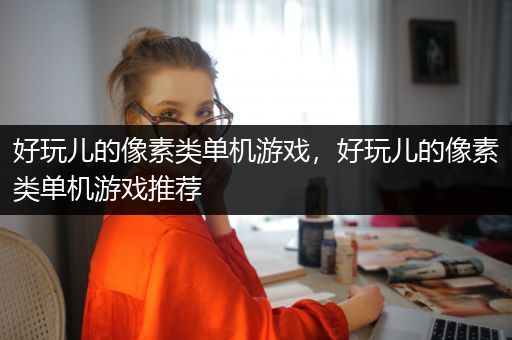 好玩儿的像素类单机游戏，好玩儿的像素类单机游戏推荐