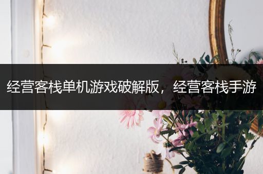 经营客栈单机游戏破解版，经营客栈手游