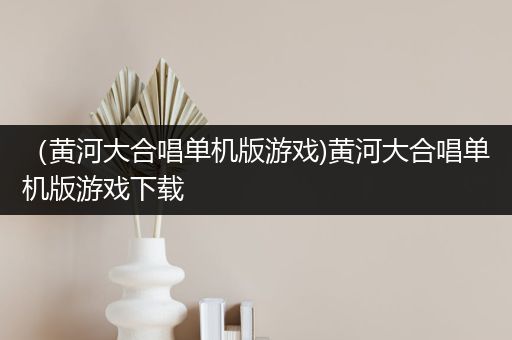 （黄河大合唱单机版游戏)黄河大合唱单机版游戏下载