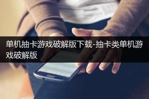单机抽卡游戏破解版下载-抽卡类单机游戏破解版