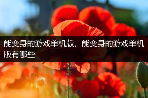 能变身的游戏单机版，能变身的游戏单机版有哪些