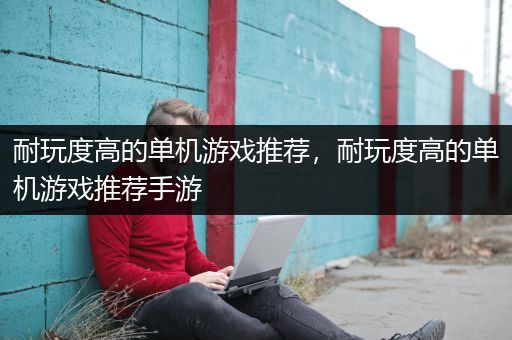 耐玩度高的单机游戏推荐，耐玩度高的单机游戏推荐手游