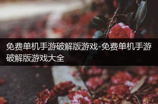 免费单机手游破解版游戏-免费单机手游破解版游戏大全