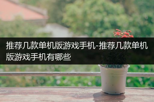 推荐几款单机版游戏手机-推荐几款单机版游戏手机有哪些