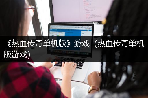 《热血传奇单机版》游戏（热血传奇单机版游戏）