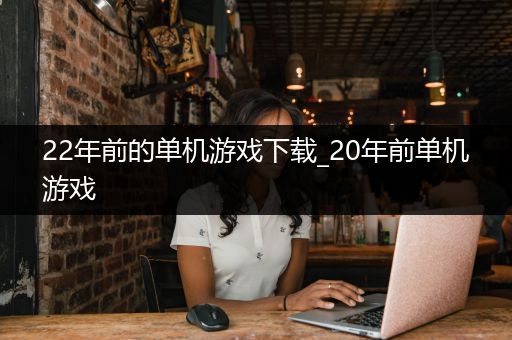 22年前的单机游戏下载_20年前单机游戏