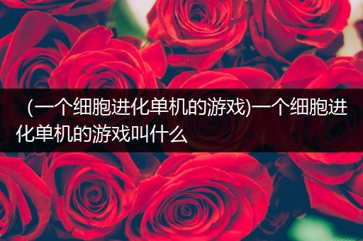 （一个细胞进化单机的游戏)一个细胞进化单机的游戏叫什么