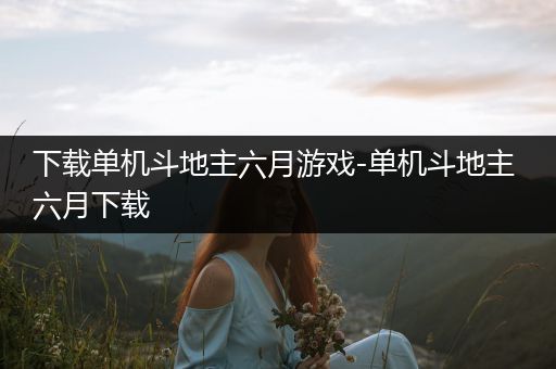 下载单机斗地主六月游戏-单机斗地主 六月下载