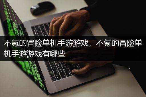 不氪的冒险单机手游游戏，不氪的冒险单机手游游戏有哪些