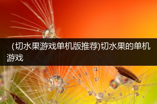（切水果游戏单机版推荐)切水果的单机游戏