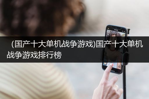 （国产十大单机战争游戏)国产十大单机战争游戏排行榜