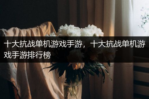 十大抗战单机游戏手游，十大抗战单机游戏手游排行榜