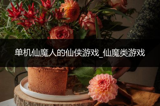 单机仙魔人的仙侠游戏_仙魔类游戏