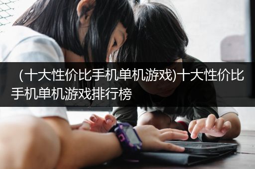 （十大性价比手机单机游戏)十大性价比手机单机游戏排行榜