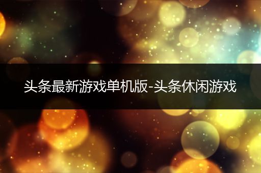头条最新游戏单机版-头条休闲游戏