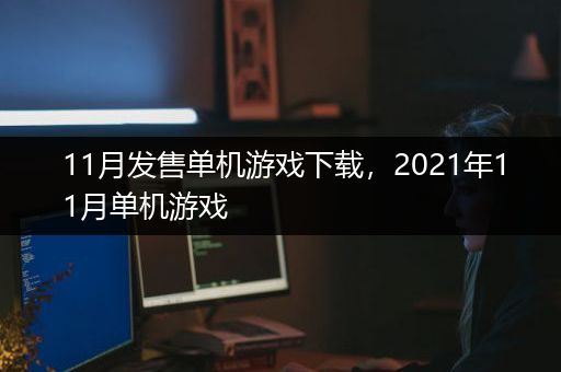 11月发售单机游戏下载，2021年11月单机游戏