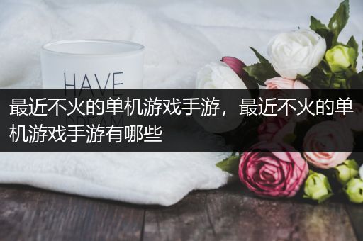 最近不火的单机游戏手游，最近不火的单机游戏手游有哪些