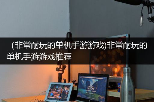 （非常耐玩的单机手游游戏)非常耐玩的单机手游游戏推荐