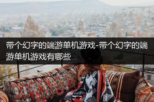 带个幻字的端游单机游戏-带个幻字的端游单机游戏有哪些