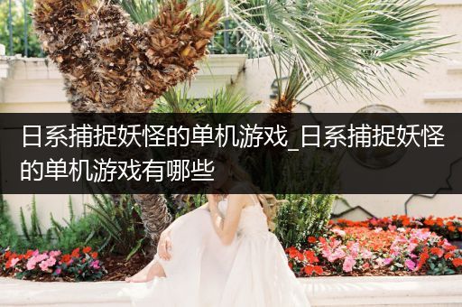 日系捕捉妖怪的单机游戏_日系捕捉妖怪的单机游戏有哪些