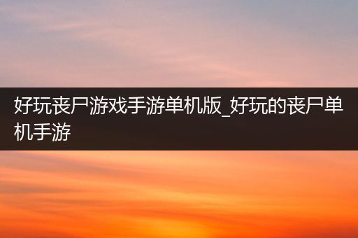 好玩丧尸游戏手游单机版_好玩的丧尸单机手游