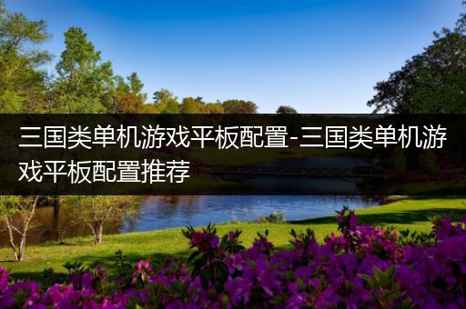 三国类单机游戏平板配置-三国类单机游戏平板配置推荐