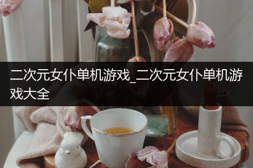 二次元女仆单机游戏_二次元女仆单机游戏大全