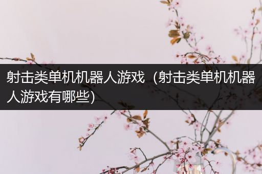 射击类单机机器人游戏（射击类单机机器人游戏有哪些）